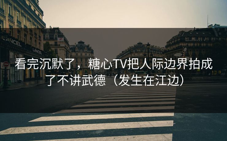 看完沉默了,糖心TV把人际边界拍成了不讲武德(发生在江边) 第1张 看完沉默了,糖心TV把人际边界拍成了不讲武德(发生在江边) 第1张