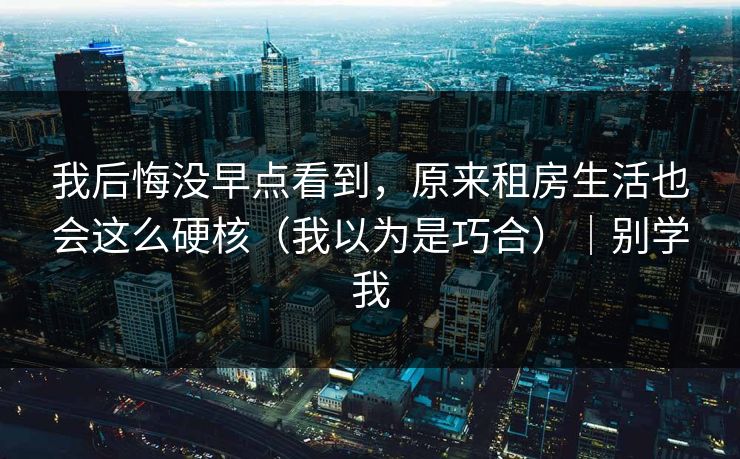我后悔没早点看到,原来租房生活也会这么硬核(我以为是巧合)|别学我 第1张 我后悔没早点看到,原来租房生活也会这么硬核(我以为是巧合)|别学我 第1张