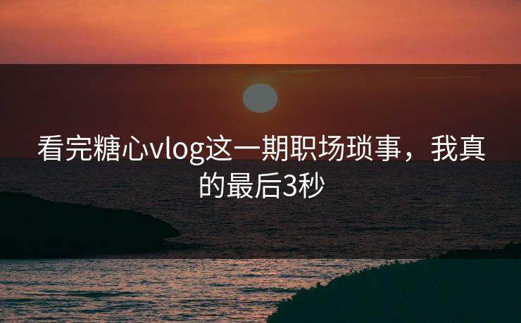 看完糖心vlog这一期职场琐事,我真的最后3秒 第1张 看完糖心vlog这一期职场琐事,我真的最后3秒 第1张