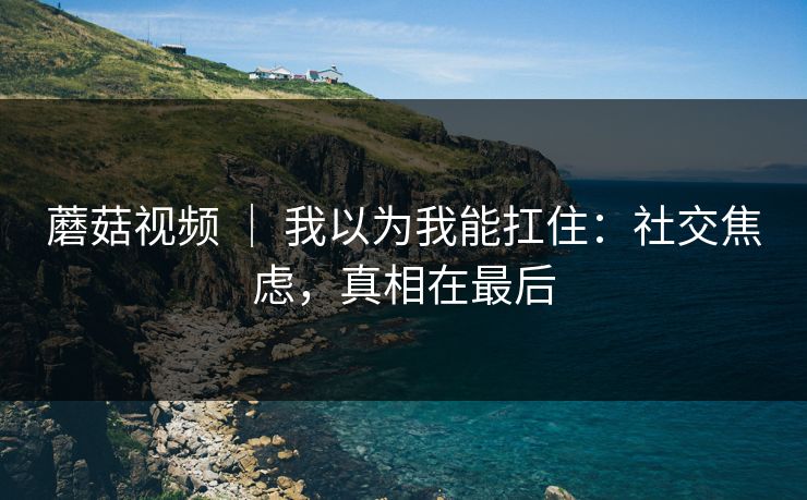 蘑菇视频 ｜ 我以为我能扛住：社交焦虑，真相在最后  第1张