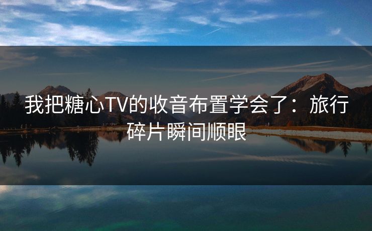 我把糖心TV的收音布置学会了:旅行碎片瞬间顺眼 第1张 我把糖心TV的收音布置学会了:旅行碎片瞬间顺眼 第1张