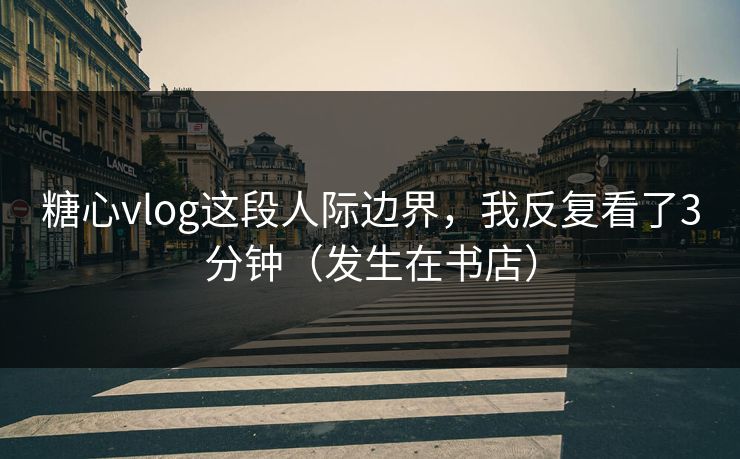 糖心vlog这段人际边界，我反复看了3分钟（发生在书店）  第1张