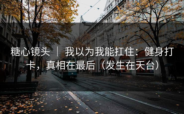 糖心镜头 ｜ 我以为我能扛住：健身打卡，真相在最后（发生在天台）  第1张
