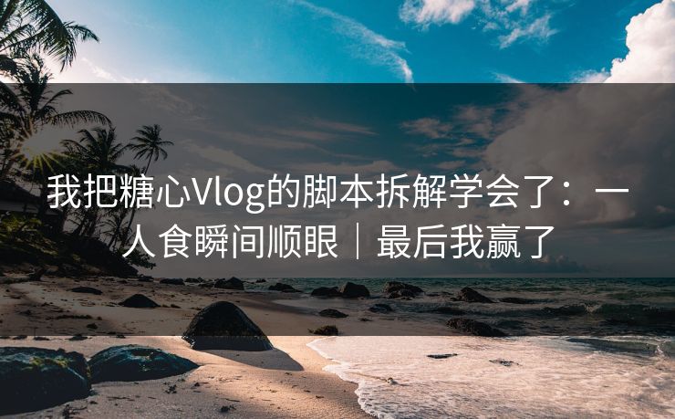 我把糖心Vlog的脚本拆解学会了:一人食瞬间顺眼|最后我赢了 第1张 我把糖心Vlog的脚本拆解学会了:一人食瞬间顺眼|最后我赢了 第1张