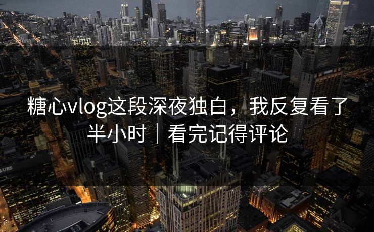 糖心vlog这段深夜独白,我反复看了半小时|看完记得评论 第1张 糖心vlog这段深夜独白,我反复看了半小时|看完记得评论 第1张