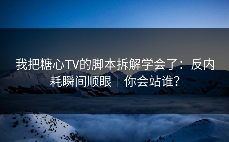 我把糖心TV的脚本拆解学会了：反内耗瞬间顺眼｜你会站谁？  第1张