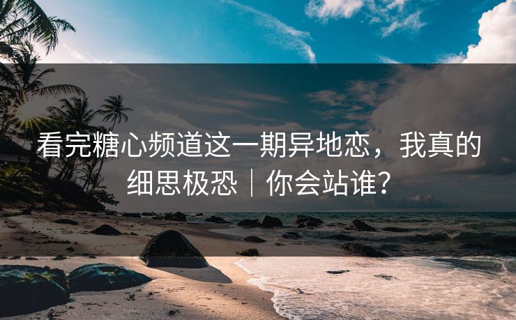 看完糖心频道这一期异地恋，我真的细思极恐｜你会站谁？  第1张