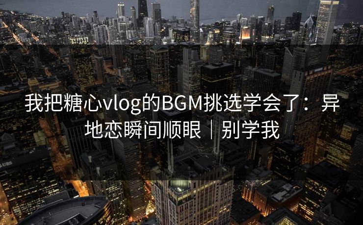我把糖心vlog的BGM挑选学会了:异地恋瞬间顺眼|别学我 第1张 我把糖心vlog的BGM挑选学会了:异地恋瞬间顺眼|别学我 第1张