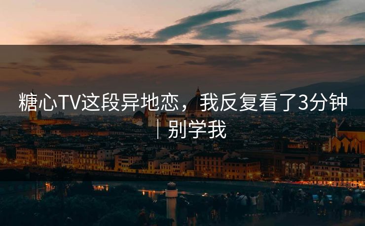 糖心TV这段异地恋,我反复看了3分钟|别学我 第1张 糖心TV这段异地恋,我反复看了3分钟|别学我 第1张