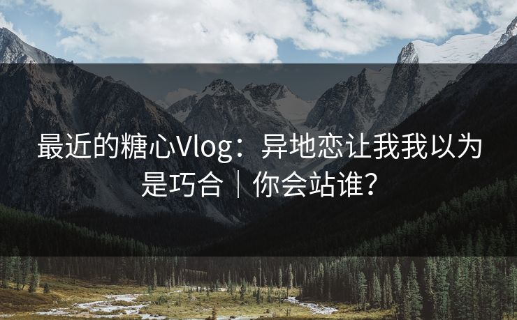 最近的糖心Vlog:异地恋让我我以为是巧合|你会站谁? 最近的糖心Vlog:异地恋让我我以为是巧合|你会站谁?