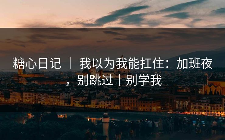 糖心日记 ｜ 我以为我能扛住：加班夜，别跳过｜别学我