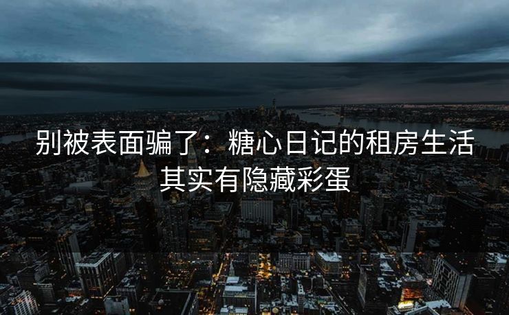 别被表面骗了：糖心日记的租房生活其实有隐藏彩蛋
