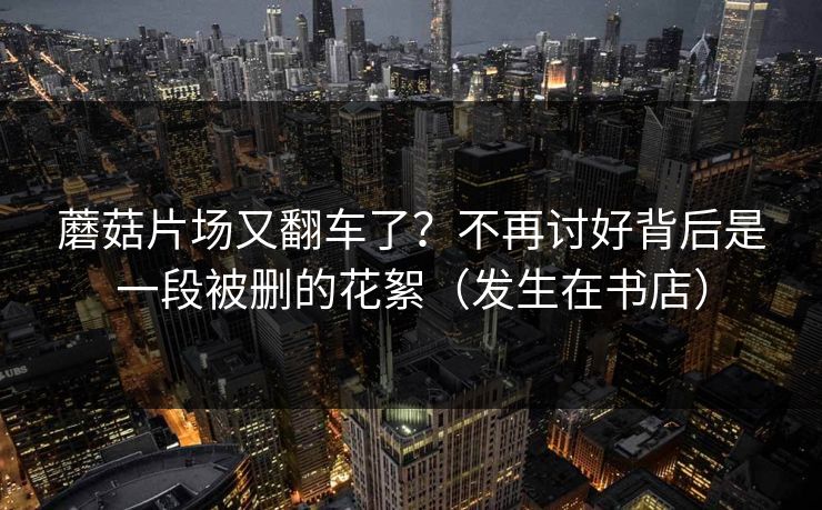 蘑菇片场又翻车了？不再讨好背后是一段被删的花絮（发生在书店）