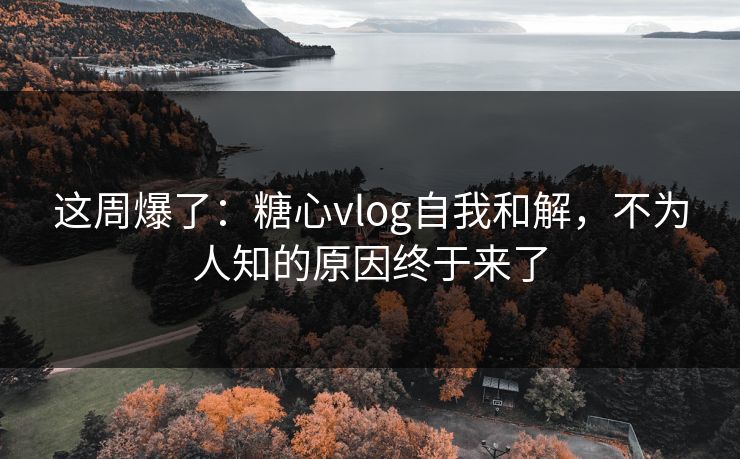 这周爆了：糖心vlog自我和解，不为人知的原因终于来了