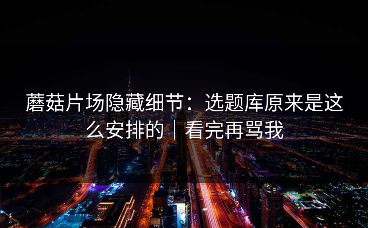 蘑菇片场隐藏细节：选题库原来是这么安排的｜看完再骂我