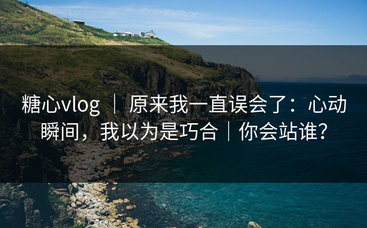 糖心vlog ｜ 原来我一直误会了：心动瞬间，我以为是巧合｜你会站谁？