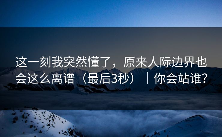 这一刻我突然懂了，原来人际边界也会这么离谱（最后3秒）｜你会站谁？