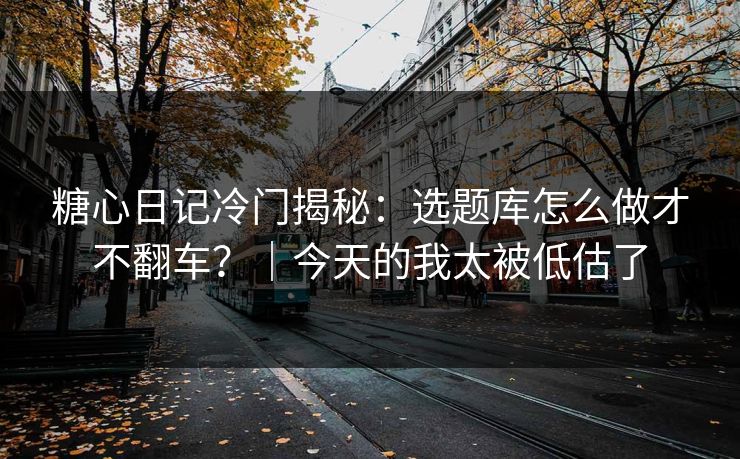 糖心日记冷门揭秘：选题库怎么做才不翻车？｜今天的我太被低估了
