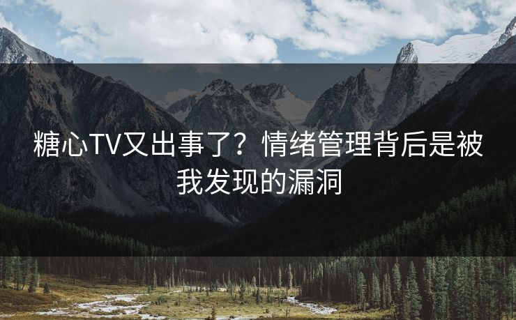 糖心TV又出事了？情绪管理背后是被我发现的漏洞