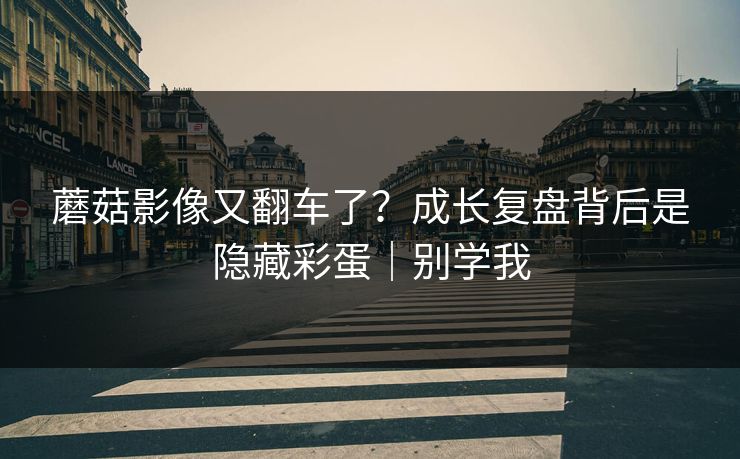 蘑菇影像又翻车了?成长复盘背后是隐藏彩蛋|别学我 蘑菇影像又翻车了?成长复盘背后是隐藏彩蛋|别学我
