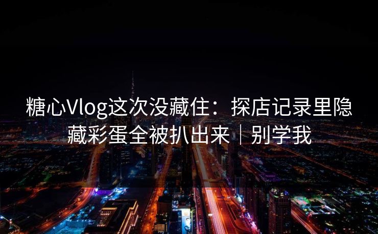 糖心Vlog这次没藏住：探店记录里隐藏彩蛋全被扒出来｜别学我
