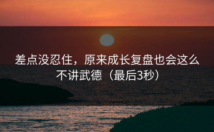 差点没忍住,原来成长复盘也会这么不讲武德(最后3秒) 差点没忍住,原来成长复盘也会这么不讲武德(最后3秒)