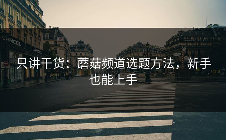 只讲干货：蘑菇频道选题方法，新手也能上手