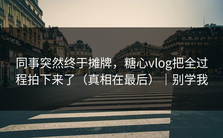 同事突然终于摊牌，糖心vlog把全过程拍下来了（真相在最后）｜别学我
