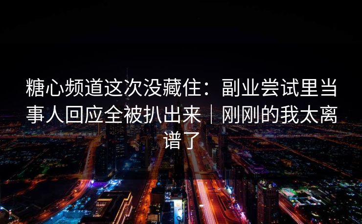 糖心频道这次没藏住:副业尝试里当事人回应全被扒出来|刚刚的我太离谱了 糖心频道这次没藏住:副业尝试里当事人回应全被扒出来|刚刚的我太离谱了