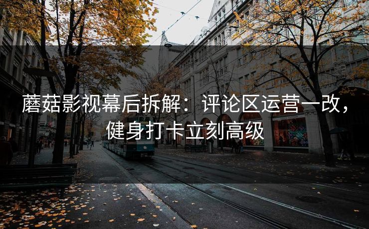 蘑菇影视幕后拆解：评论区运营一改，健身打卡立刻高级