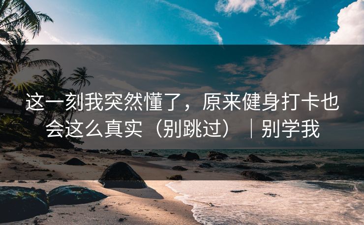 这一刻我突然懂了，原来健身打卡也会这么真实（别跳过）｜别学我