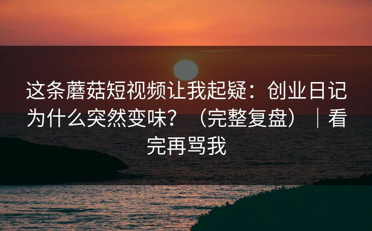 这条蘑菇短视频让我起疑：创业日记为什么突然变味？（完整复盘）｜看完再骂我