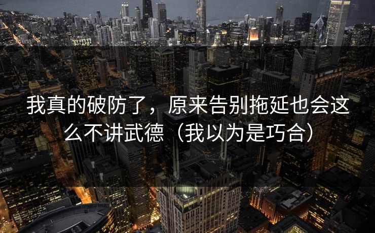 我真的破防了,原来告别拖延也会这么不讲武德(我以为是巧合) 我真的破防了,原来告别拖延也会这么不讲武德(我以为是巧合)