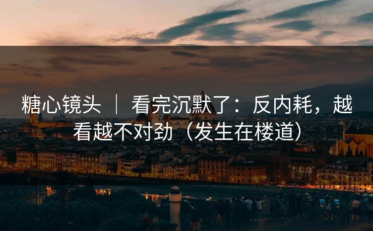 糖心镜头 ｜ 看完沉默了：反内耗，越看越不对劲（发生在楼道）