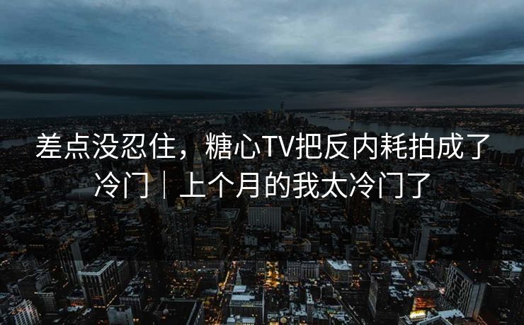 差点没忍住，糖心TV把反内耗拍成了冷门｜上个月的我太冷门了