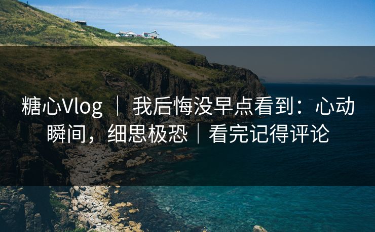 糖心Vlog ｜ 我后悔没早点看到：心动瞬间，细思极恐｜看完记得评论