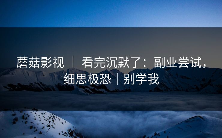 蘑菇影视 ｜ 看完沉默了：副业尝试，细思极恐｜别学我