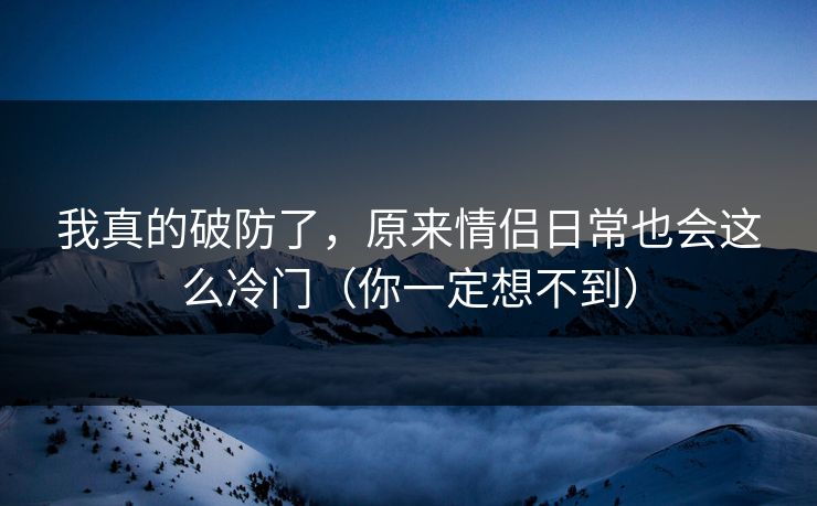 我真的破防了,原来情侣日常也会这么冷门(你一定想不到) 我真的破防了,原来情侣日常也会这么冷门(你一定想不到)