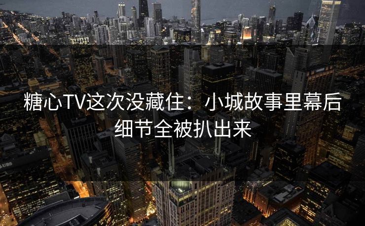 糖心TV这次没藏住：小城故事里幕后细节全被扒出来