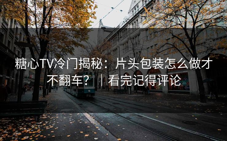 糖心TV冷门揭秘：片头包装怎么做才不翻车？｜看完记得评论