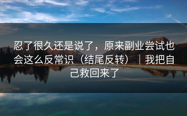 忍了很久还是说了,原来副业尝试也会这么反常识(结尾反转)|我把自己救回来了 忍了很久还是说了,原来副业尝试也会这么反常识(结尾反转)|我把自己救回来了