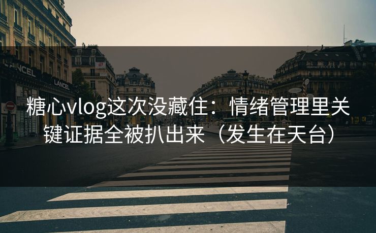 糖心vlog这次没藏住：情绪管理里关键证据全被扒出来（发生在天台）