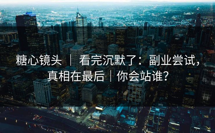 糖心镜头 ｜ 看完沉默了：副业尝试，真相在最后｜你会站谁？