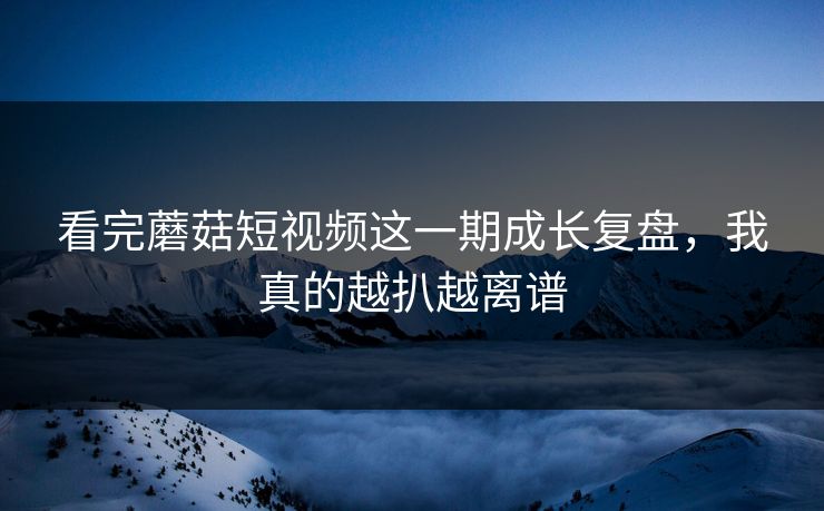 看完蘑菇短视频这一期成长复盘，我真的越扒越离谱