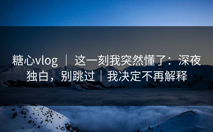 糖心vlog ｜ 这一刻我突然懂了：深夜独白，别跳过｜我决定不再解释