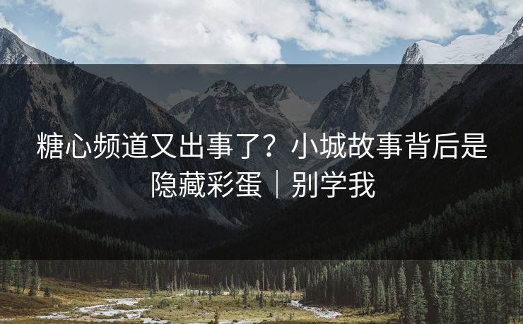 糖心频道又出事了？小城故事背后是隐藏彩蛋｜别学我