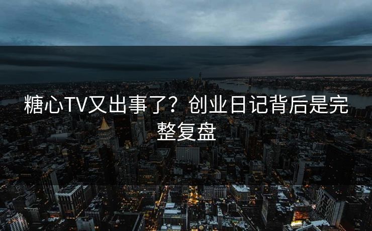 糖心TV又出事了？创业日记背后是完整复盘