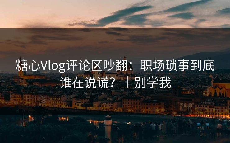 糖心Vlog评论区吵翻：职场琐事到底谁在说谎？｜别学我