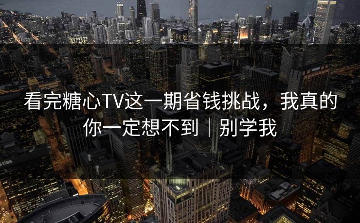 看完糖心TV这一期省钱挑战，我真的你一定想不到｜别学我