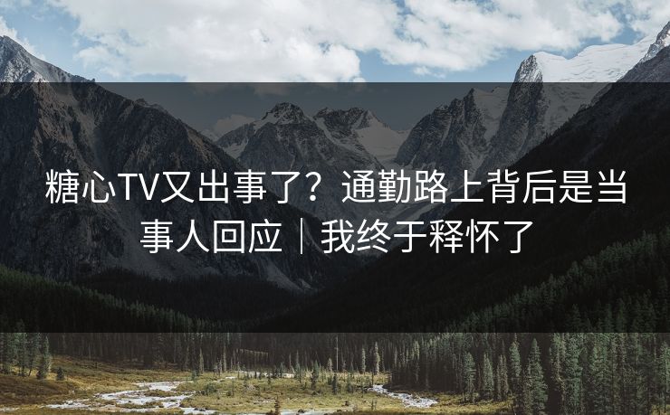 糖心TV又出事了？通勤路上背后是当事人回应｜我终于释怀了